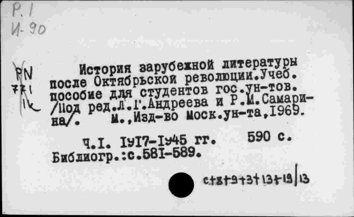 ﻿История зарубежной литературы после Октябрьской революции.Учеб, пособие для студентов гос.ун-тов. /Под ред.Л. Г. Андреева и Р.М.Самарина/. М.,Изд-во Моск.ун-та.1969,
4.1. 1*17-1*45 гг. 590 с. Библиогр.:с.581-589.
